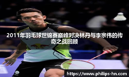 2011年羽毛球世锦赛巅峰对决林丹与李宗伟的传奇之战回顾