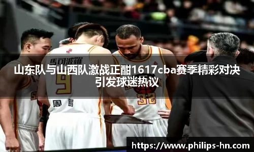 山东队与山西队激战正酣1617cba赛季精彩对决引发球迷热议