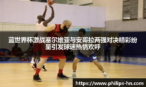 蓝世界杯激战塞尔维亚与安哥拉两强对决精彩纷呈引发球迷热情欢呼