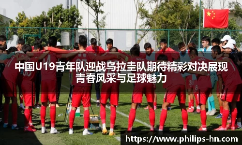 中国U19青年队迎战乌拉圭队期待精彩对决展现青春风采与足球魅力
